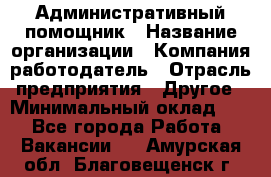 Административный помощник › Название организации ­ Компания-работодатель › Отрасль предприятия ­ Другое › Минимальный оклад ­ 1 - Все города Работа » Вакансии   . Амурская обл.,Благовещенск г.